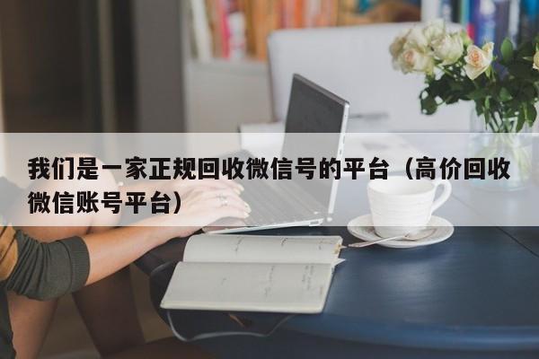 我们是一家正规回收微信号的平台（高价回收微信账号平台）