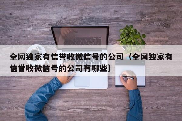 全网独家有信誉收微信号的公司（全网独家有信誉收微信号的公司有哪些）