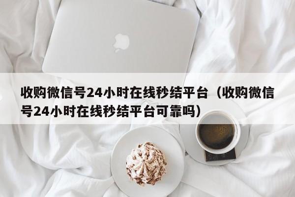 收购微信号24小时在线秒结平台（收购微信号24小时在线秒结平台可靠吗）