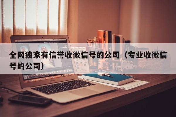 全网独家有信誉收微信号的公司（专业收微信号的公司）