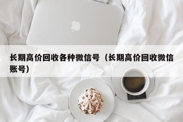 长期高价回收各种微信号（长期高价回收微信账号）