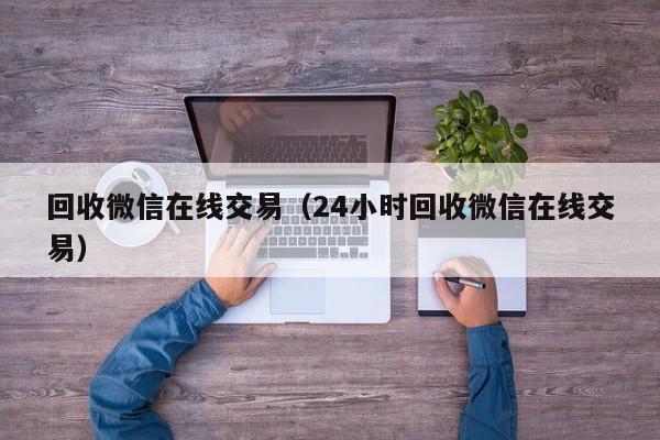 回收微信在线交易（24小时回收微信在线交易）