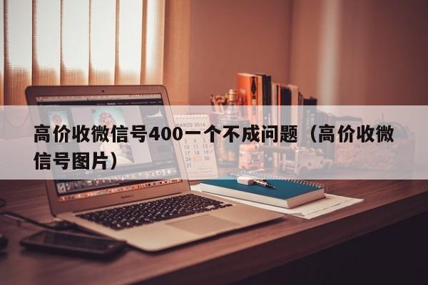 高价收微信号400一个不成问题（高价收微信号图片）