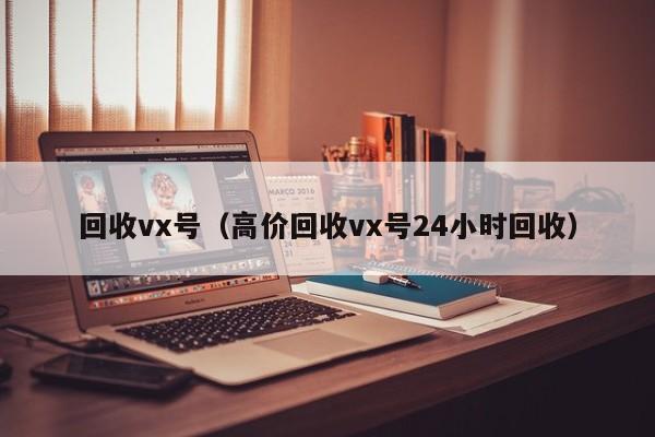回收vx号（高价回收vx号24小时回收）
