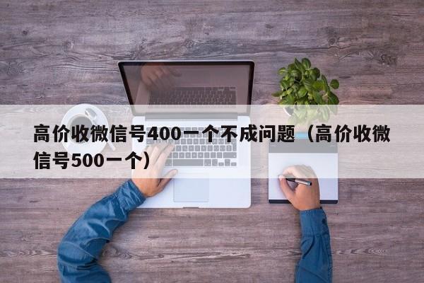 高价收微信号400一个不成问题（高价收微信号500一个）