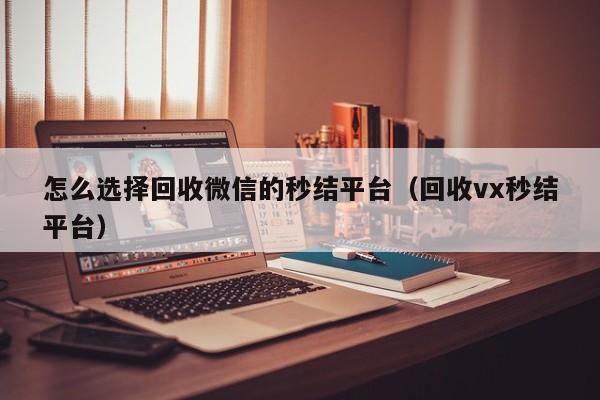怎么选择回收微信的秒结平台（回收vx秒结平台）