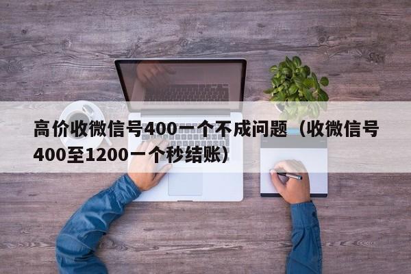 高价收微信号400一个不成问题（收微信号400至1200一个秒结账）