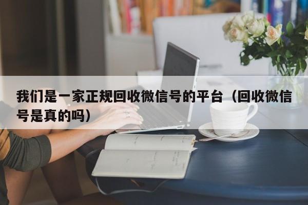 我们是一家正规回收微信号的平台（回收微信号是真的吗）