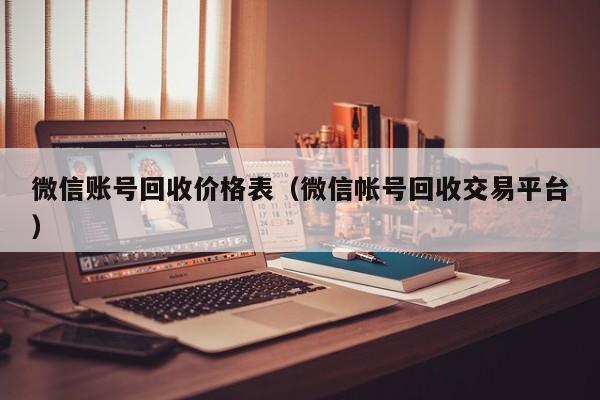 微信账号回收价格表（微信帐号回收交易平台）