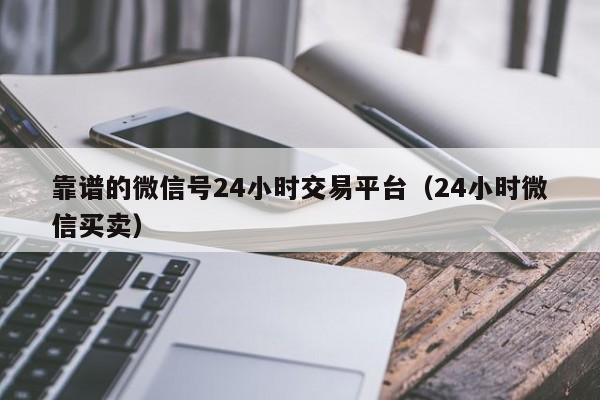 靠谱的微信号24小时交易平台（24小时微信买卖）