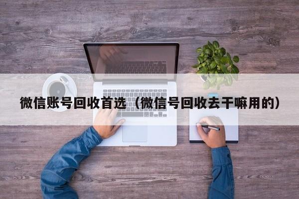 微信账号回收首选（微信号回收去干嘛用的）