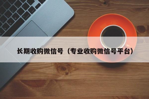 长期收购微信号（专业收购微信号平台）