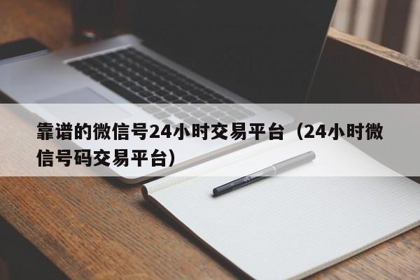靠谱的微信号24小时交易平台（24小时微信号码交易平台）