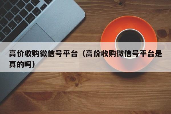 高价收购微信号平台（高价收购微信号平台是真的吗）