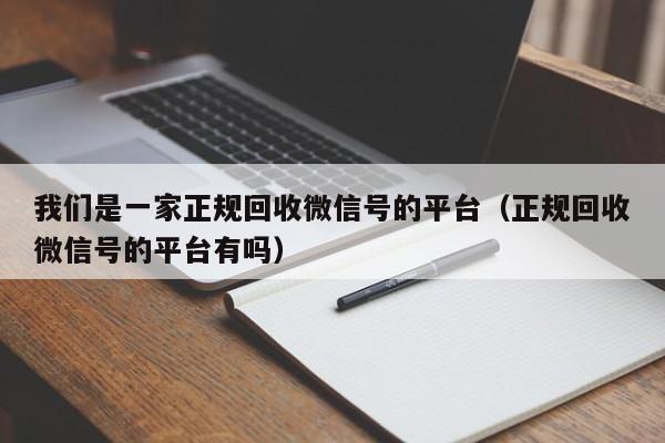我们是一家正规回收微信号的平台（正规回收微信号的平台有吗）