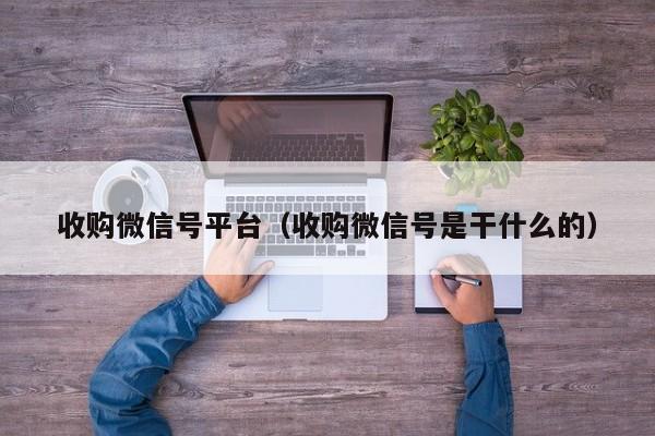 收购微信号平台（收购微信号是干什么的）