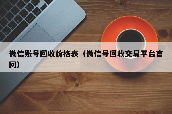 微信账号回收价格表（微信号回收交易平台官网）