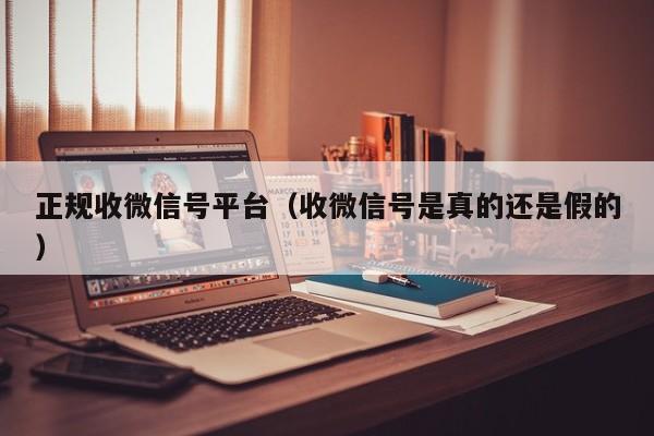 正规收微信号平台（收微信号是真的还是假的）
