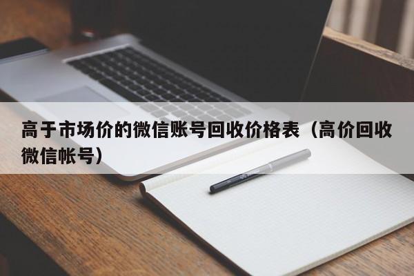 高于市场价的微信账号回收价格表（高价回收微信帐号）