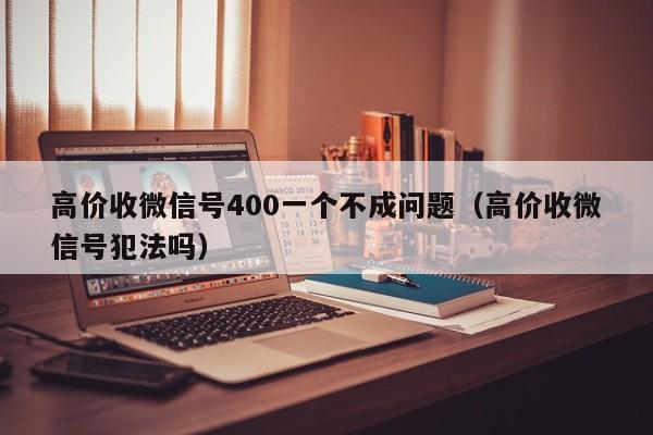 高价收微信号400一个不成问题（高价收微信号犯法吗）