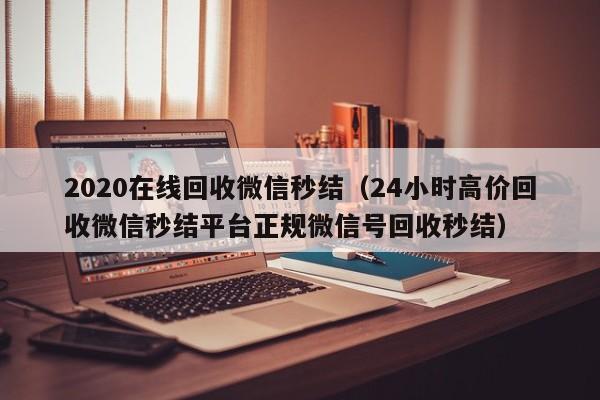 2020在线回收微信秒结（24小时高价回收微信秒结平台正规微信号回收秒结）