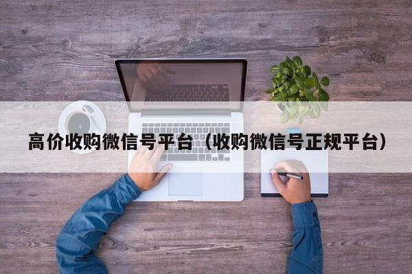 高价收购微信号平台（收购微信号正规平台）