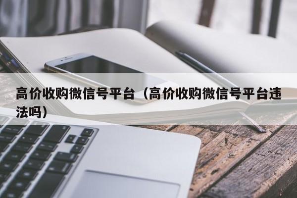 高价收购微信号平台（高价收购微信号平台违法吗）
