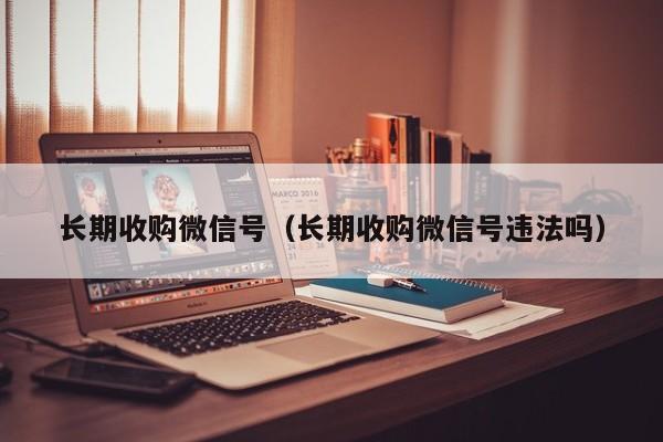 长期收购微信号（长期收购微信号违法吗）