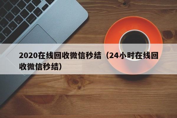 2020在线回收微信秒结（24小时在线回收微信秒结）