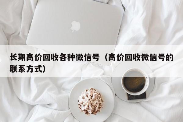 长期高价回收各种微信号（高价回收微信号的联系方式）
