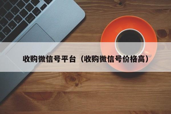 收购微信号平台（收购微信号价格高）