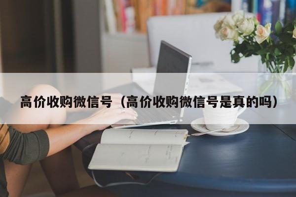 高价收购微信号（高价收购微信号是真的吗）