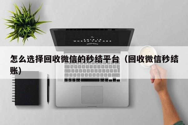 怎么选择回收微信的秒结平台（回收微信秒结账）