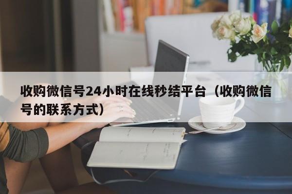 收购微信号24小时在线秒结平台（收购微信号的联系方式）