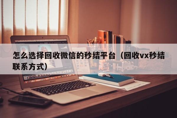 怎么选择回收微信的秒结平台（回收vx秒结联系方式）