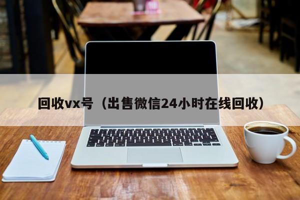 回收vx号（出售微信24小时在线回收）