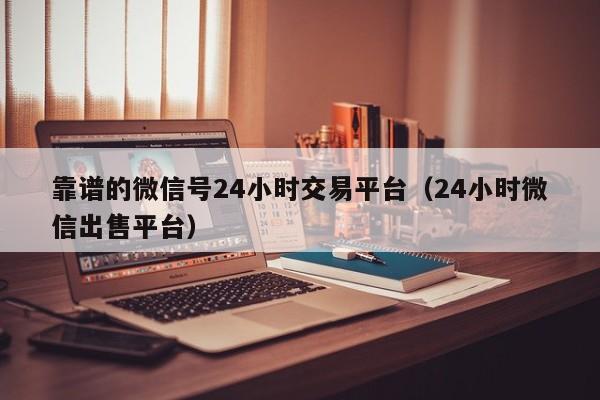 靠谱的微信号24小时交易平台（24小时微信出售平台）