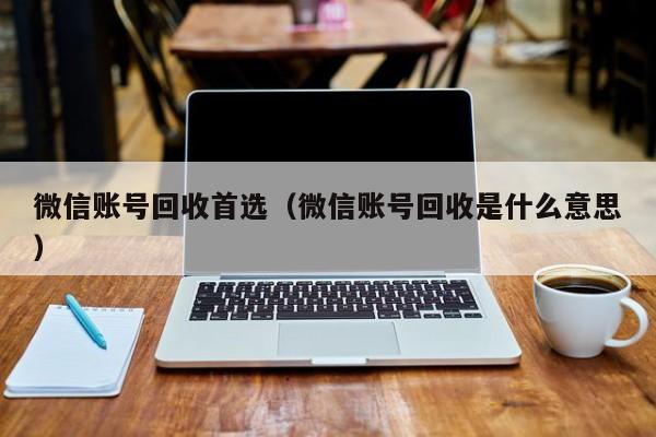 微信账号回收首选（微信账号回收是什么意思）