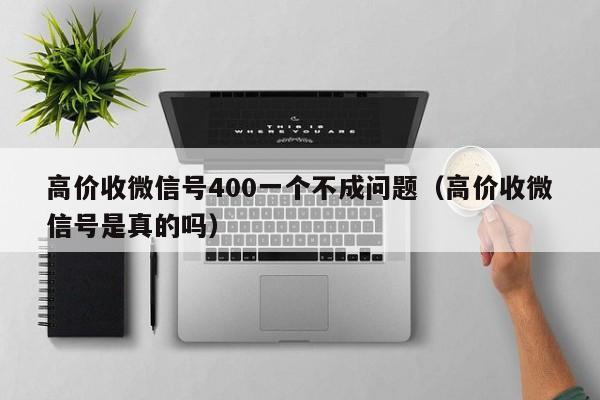 高价收微信号400一个不成问题（高价收微信号是真的吗）