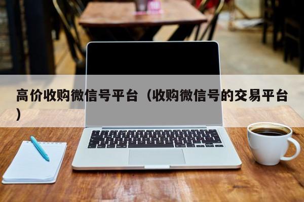 高价收购微信号平台（收购微信号的交易平台）