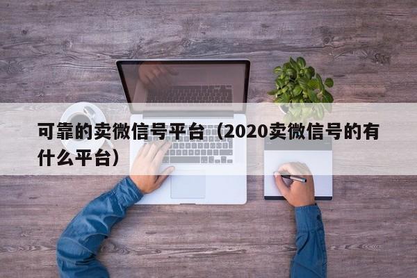 可靠的卖微信号平台（2020卖微信号的有什么平台）