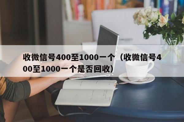 收微信号400至1000一个（收微信号400至1000一个是否回收）