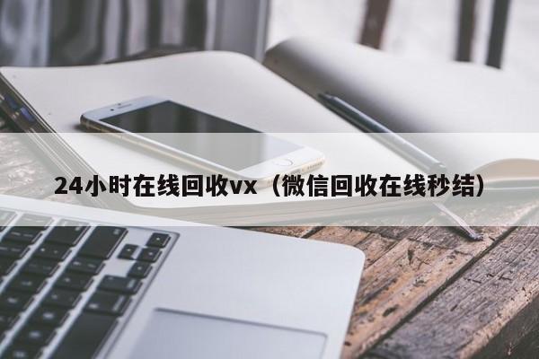 24小时在线回收vx（微信回收在线秒结）