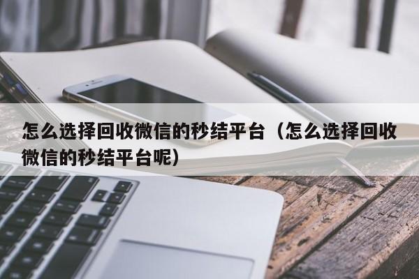 怎么选择回收微信的秒结平台（怎么选择回收微信的秒结平台呢）
