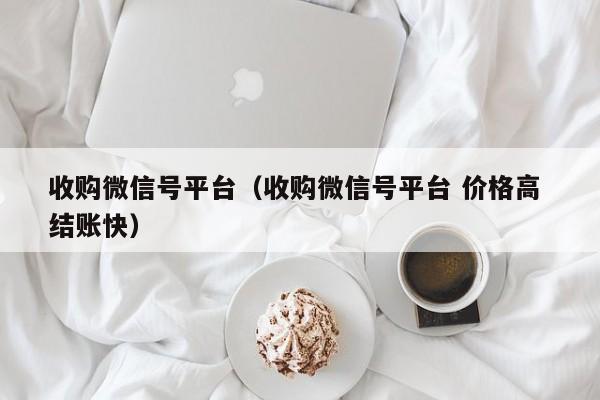 收购微信号平台（收购微信号平台 价格高 结账快）