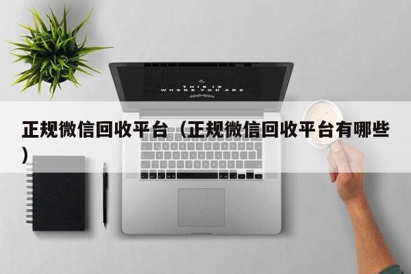 正规微信回收平台（正规微信回收平台有哪些）