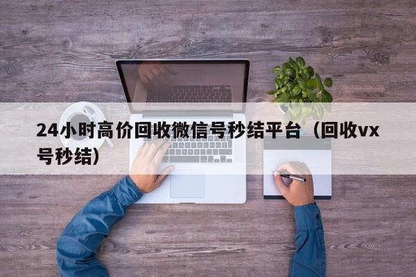 24小时高价回收微信号秒结平台（回收vx号秒结）