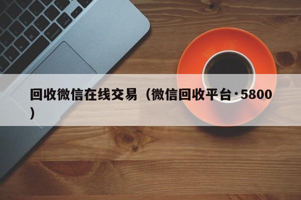 回收微信在线交易（微信回收平台·5800）