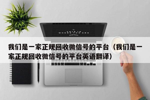 我们是一家正规回收微信号的平台（我们是一家正规回收微信号的平台英语翻译）