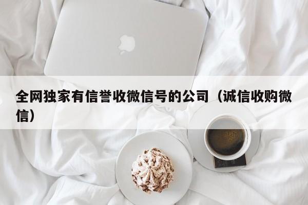 全网独家有信誉收微信号的公司（诚信收购微信）